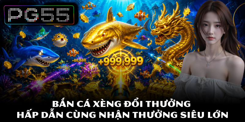 Bắn Cá Xèng Đổi Thưởng PG55 Hấp Dẫn Cùng Nhận Thưởng Lớn 1 Bắn Cá Xèng Đổi Thưởng Hấp Dẫn Cùng Nhận Thưởng Siêu Lớn